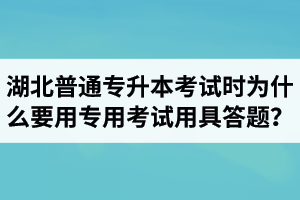 湖北普通專升本考試時為什么要用專用考試用具答題？