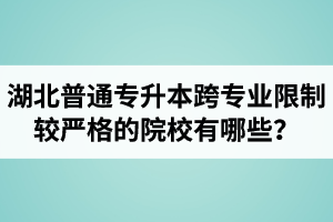 湖北普通專升本跨專業(yè)限制較嚴格的院校有哪些？