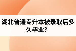 湖北普通專升本被錄取后多久畢業(yè)？