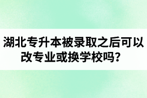 湖北專升本被錄取之后可以改專業(yè)或換學(xué)校嗎？怎么選擇院校專業(yè)比較好呢？