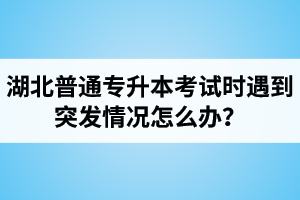 湖北普通專升本考試時(shí)遇到突發(fā)情況怎么辦？