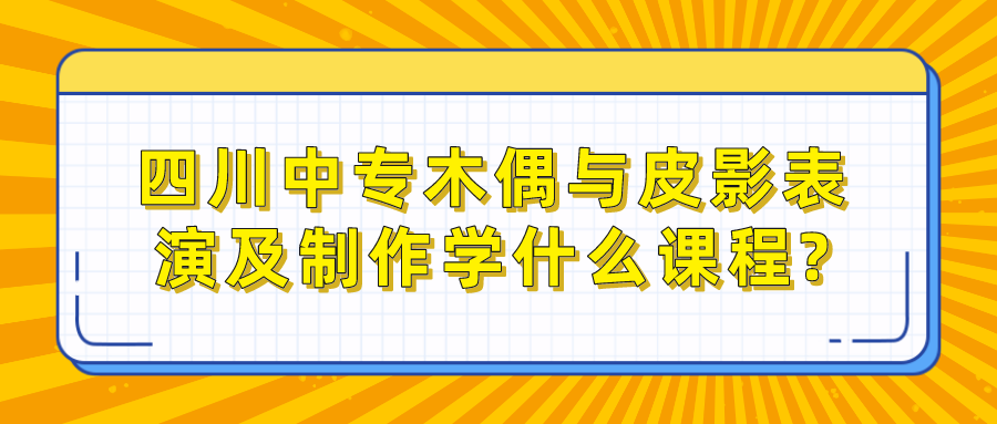 四川中專木偶與皮影表演及制作學什么課程?(圖1)