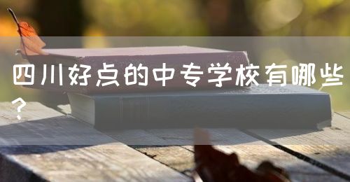 四川好點(diǎn)的中專學(xué)校有哪些？(圖1)