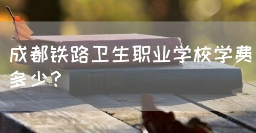 成都鐵路衛(wèi)生職業(yè)學(xué)校學(xué)費(fèi)多少？(圖1)