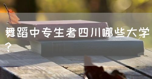 舞蹈中專生考四川哪些大學(xué)？(圖1)