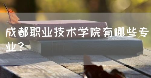 成都職業(yè)技術(shù)學(xué)院有哪些專業(yè)？(圖1)