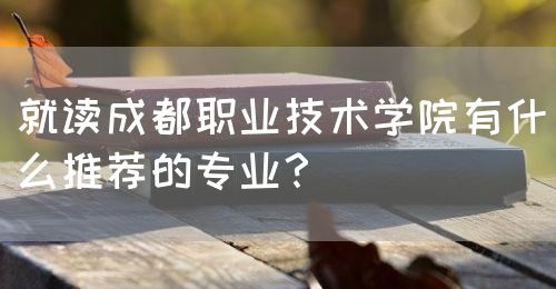 就讀成都職業(yè)技術(shù)學(xué)院有什么推薦的專業(yè)？(圖1)