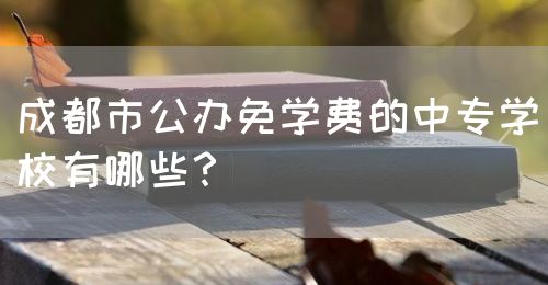 成都市公辦免學(xué)費(fèi)的中專學(xué)校有哪些？(圖1)