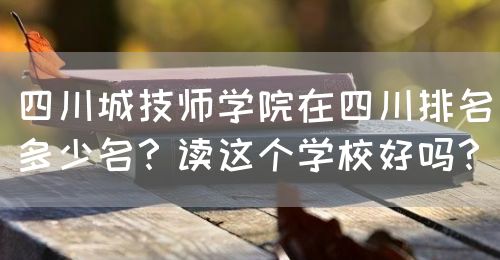 四川城技師學(xué)院在四川排名多少名？讀這個(gè)學(xué)校好嗎？(圖1)
