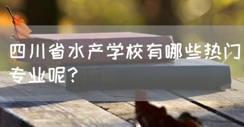 四川省水產(chǎn)學(xué)校有哪些熱門專業(yè)呢？(圖1)