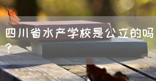 四川省水產(chǎn)學(xué)校是公立的嗎？(圖1)