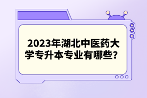 2023年湖北中醫(yī)藥大學(xué)專升本專業(yè)有哪些？