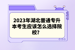 2023年湖北普通專(zhuān)升本考生應(yīng)該怎么選擇院校？