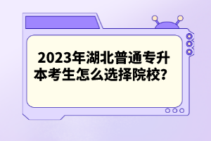 2023年湖北普通專升本考生怎么選擇院校？