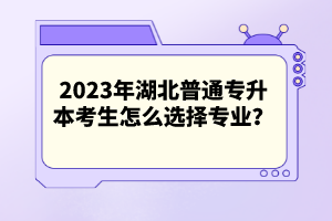 2023年湖北普通專升本考生怎么選擇專業(yè)？