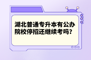 湖北普通專(zhuān)升本有公辦院校停招還繼續(xù)考嗎？