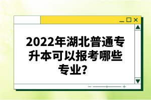 2022年湖北普通專升本可以報考哪些專業(yè)？