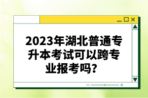 2023年湖北普通專升本考試可以跨專業(yè)報考嗎？