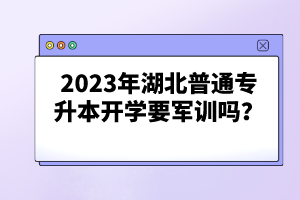 2023年湖北普通專升本開(kāi)學(xué)要軍訓(xùn)嗎？