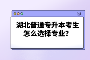 湖北普通專升本考生怎么選擇專業(yè)？