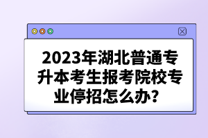 2023年湖北普通專升本考生報(bào)考院校專業(yè)停招怎么辦？