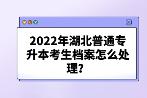 2022年湖北普通專升本考生檔案怎么處理？