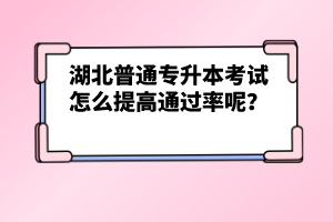 湖北普通專升本考試怎么提高通過(guò)率呢？