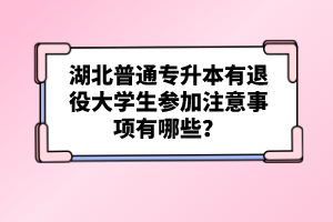 湖北普通專升本有退役大學(xué)生參加注意事項(xiàng)有哪些？