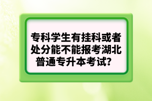 ?？茖W(xué)生有掛科或者處分能不能報(bào)考湖北普通專升本考試？