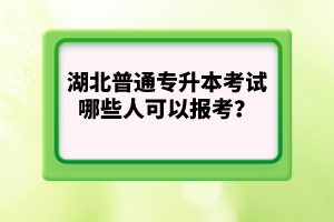 湖北普通專(zhuān)升本考試哪些人可以報(bào)考？