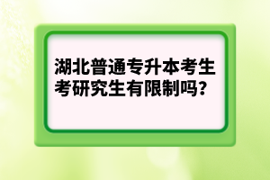 湖北普通專升本考生考研究生有限制嗎？