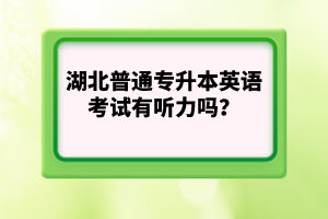 湖北普通專升本英語(yǔ)考試有聽(tīng)力嗎？