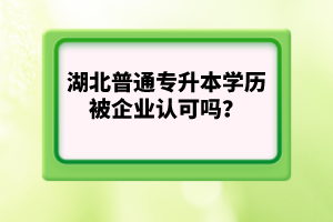 湖北普通專升本學(xué)歷被企業(yè)認(rèn)可嗎？