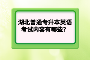 湖北普通專升本英語(yǔ)考試內(nèi)容有哪些？