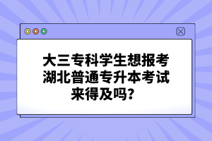 大三?？茖W(xué)生想報(bào)考湖北普通專升本考試來得及嗎？