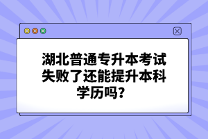 湖北普通專升本考試失敗了還能提升本科學(xué)歷嗎？