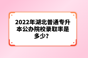 2022年湖北普通專(zhuān)升本公辦院校錄取率是多少？