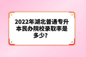 2022年湖北普通專升本民辦院校錄取率是多少？