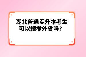 湖北普通專(zhuān)升本考生可以報(bào)考外省嗎？