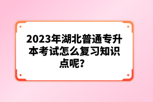 2023年湖北普通專升本考試怎么復(fù)習(xí)知識點呢？