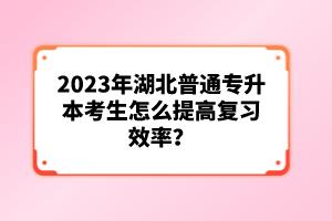 2023年湖北普通專升本考生怎么提高復(fù)習(xí)效率？