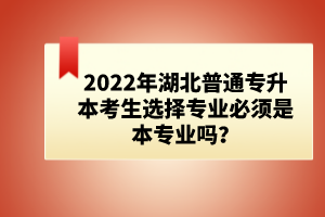 2022年湖北普通專升本考生選擇專業(yè)必須是本專業(yè)嗎？