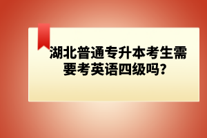 湖北普通專升本考生需要考英語(yǔ)四級(jí)嗎？