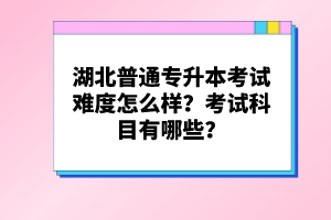 湖北普通專升本考試難度怎么樣？考試科目有哪些？