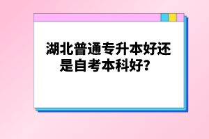 湖北普通專升本好還是自考本科好？