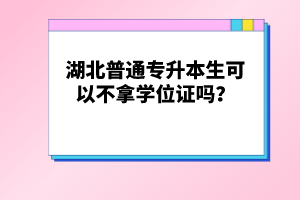 湖北普通專升本生可以不拿學(xué)位證嗎？