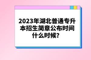 2023年湖北普通專升本招生簡(jiǎn)章公布時(shí)間什么時(shí)候？