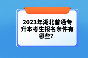 2023年湖北普通專(zhuān)升本考生報(bào)名條件有哪些？