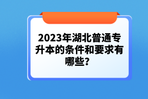 2023年湖北普通專升本的條件和要求有哪些？