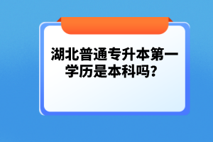 湖北普通專升本第一學(xué)歷是本科嗎？